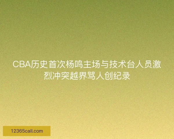 CBA历史首次杨鸣主场与技术台人员激烈冲突越界骂人创纪录