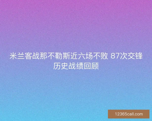 米兰客战那不勒斯近六场不败 87次交锋历史战绩回顾