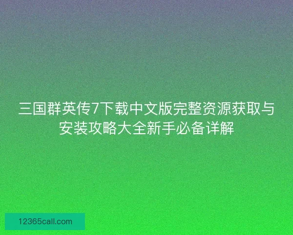 三国群英传7下载中文版完整资源获取与安装攻略大全新手必备详解