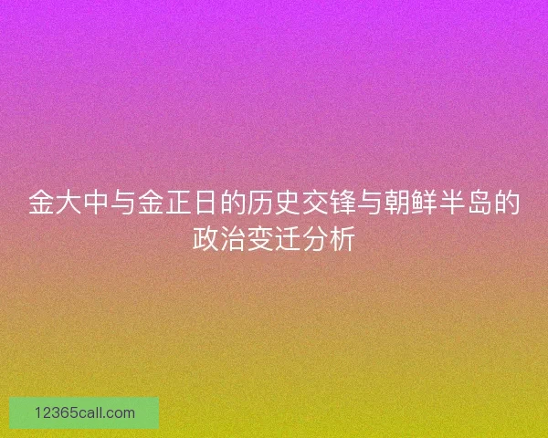金大中与金正日的历史交锋与朝鲜半岛的政治变迁分析