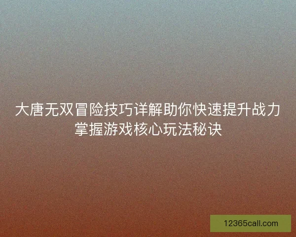 大唐无双冒险技巧详解助你快速提升战力掌握游戏核心玩法秘诀