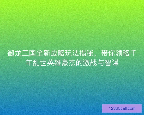 御龙三国全新战略玩法揭秘,带你领略千年乱世英雄豪杰的激战与智谋 御龙三国全新战略玩法揭秘,带你领略千年乱世英雄豪杰的激战与智谋