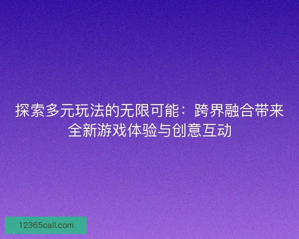 探索多元玩法的无限可能：跨界融合带来全新游戏体验与创意互动