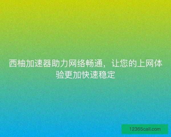 西柚加速器助力网络畅通，让您的上网体验更加快速稳定