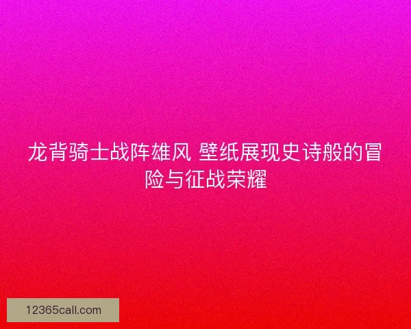 龙背骑士战阵雄风 壁纸展现史诗般的冒险与征战荣耀