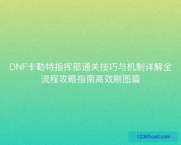 DNF卡勒特指挥部通关技巧与机制详解全流程攻略指南高效刷图篇