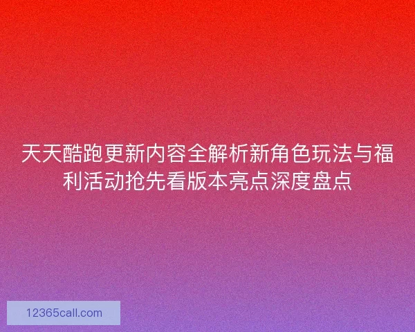 天天酷跑更新内容全解析新角色玩法与福利活动抢先看版本亮点深度盘点