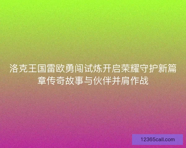 洛克王国雷欧勇闯试炼开启荣耀守护新篇章传奇故事与伙伴并肩作战