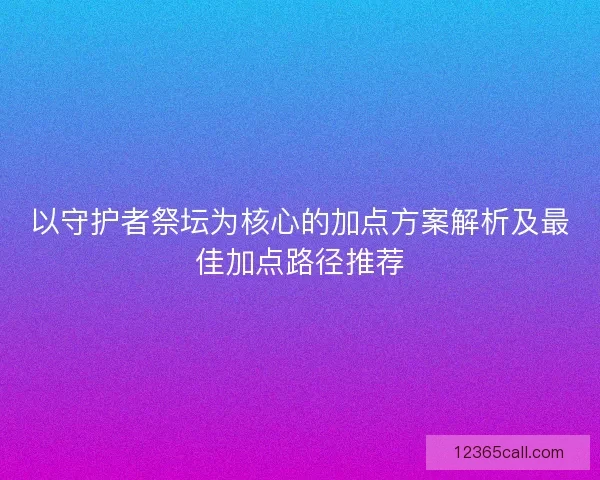 以守护者祭坛为核心的加点方案解析及最佳加点路径推荐