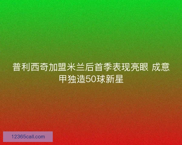 普利西奇加盟米兰后首季表现亮眼 成意甲独造50球新星