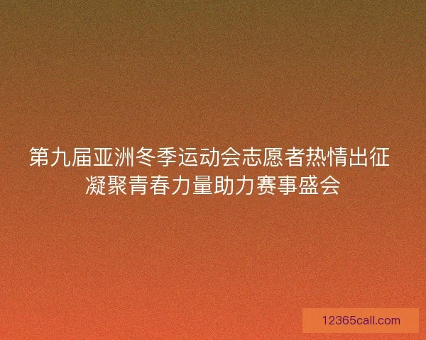 第九届亚洲冬季运动会志愿者热情出征 凝聚青春力量助力赛事盛会