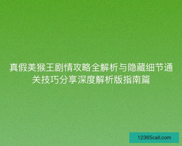 真假美猴王剧情攻略全解析与隐藏细节通关技巧分享深度解析版指南篇