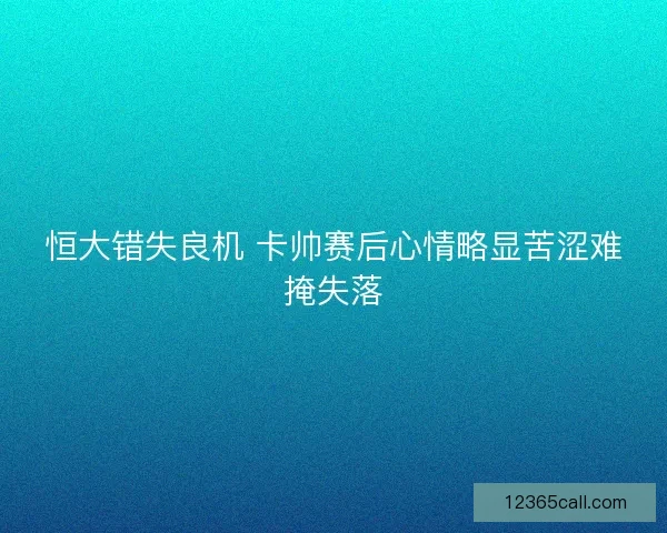恒大错失良机 卡帅赛后心情略显苦涩难掩失落