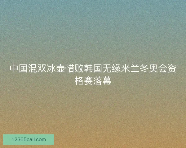 中国混双冰壶惜败韩国无缘米兰冬奥会资格赛落幕