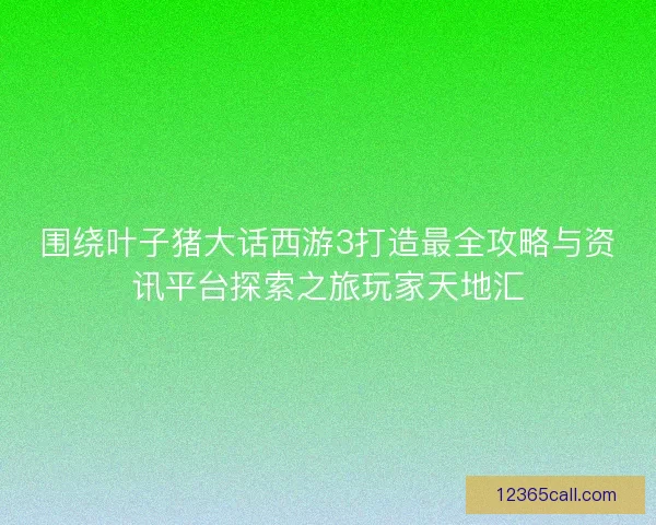 围绕叶子猪大话西游3打造最全攻略与资讯平台探索之旅玩家天地汇
