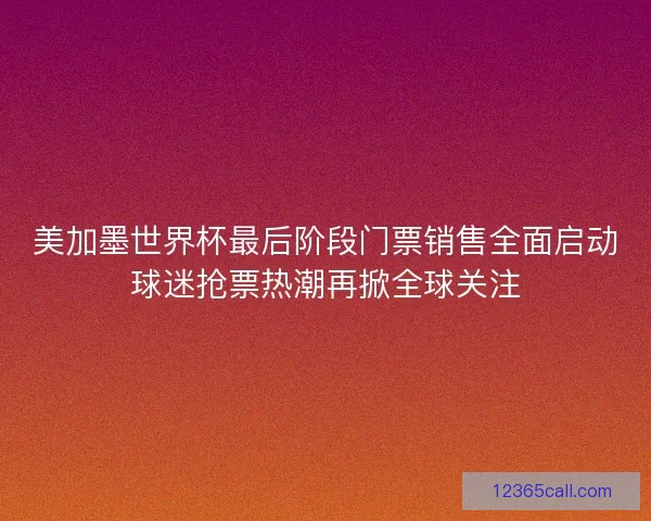 美加墨世界杯最后阶段门票销售全面启动球迷抢票热潮再掀全球关注 美加墨世界杯最后阶段门票销售全面启动球迷抢票热潮再掀全球关注