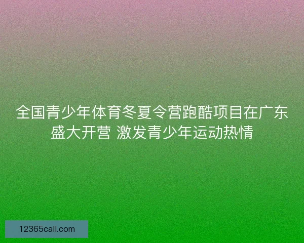 全国青少年体育冬夏令营跑酷项目在广东盛大开营 激发青少年运动热情