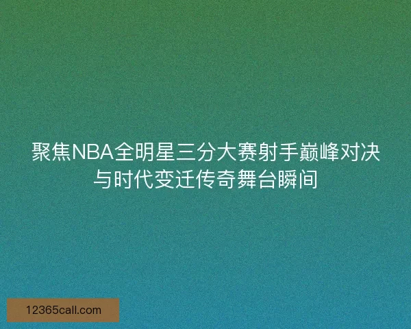 聚焦NBA全明星三分大赛射手巅峰对决与时代变迁传奇舞台瞬间