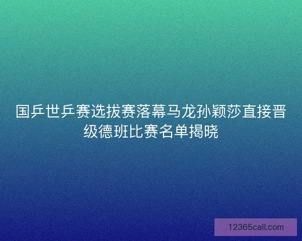 国乒世乒赛选拔赛落幕马龙孙颖莎直接晋级德班比赛名单揭晓 国乒世乒赛选拔赛落幕马龙孙颖莎直接晋级德班比赛名单揭晓