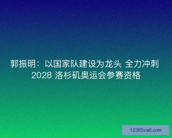 郭振明:以国家队建设为龙头 全力冲刺 2028 洛杉矶奥运会参赛资格 郭振明:以国家队建设为龙头 全力冲刺 2028 洛杉矶奥运会参赛资格