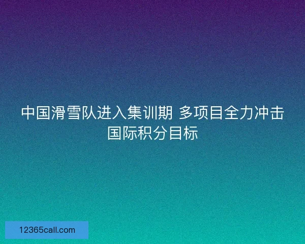 中国滑雪队进入集训期 多项目全力冲击国际积分目标 中国滑雪队进入集训期 多项目全力冲击国际积分目标