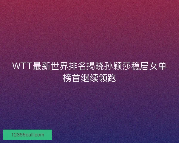 WTT最新世界排名揭晓孙颖莎稳居女单榜首继续领跑