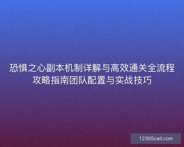 恐惧之心副本机制详解与高效通关全流程攻略指南团队配置与实战技巧
