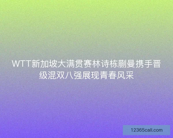 WTT新加坡大满贯赛林诗栋蒯曼携手晋级混双八强展现青春风采