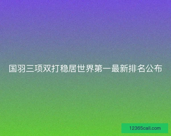 国羽三项双打稳居世界第一最新排名公布